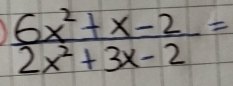  (6x^2+x-2)/2x^2+3x-2 =