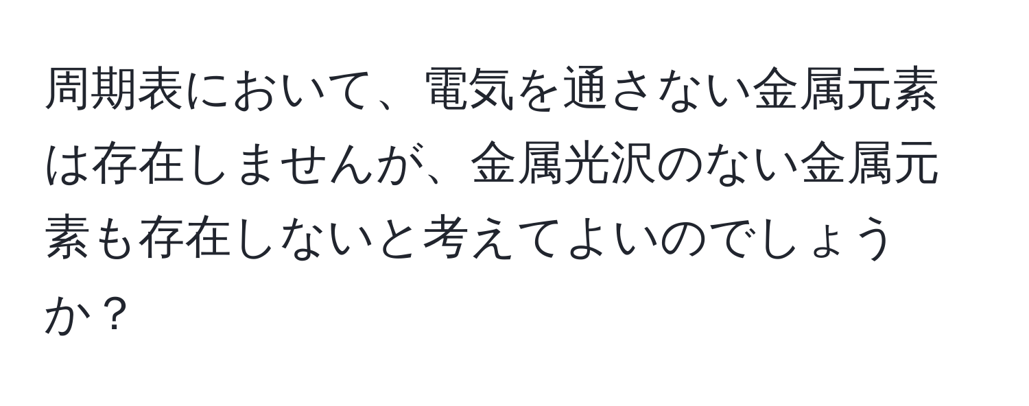 周期表において、電気を通さない金属元素は存在しませんが、金属光沢のない金属元素も存在しないと考えてよいのでしょうか？