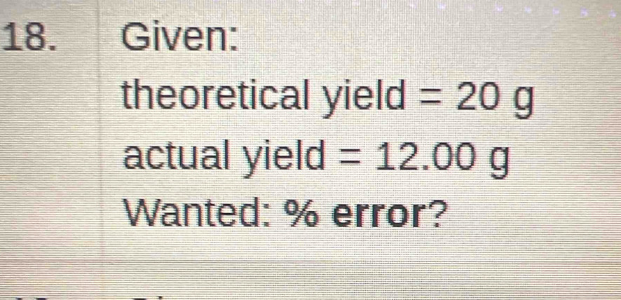 Given: 
theoretical yield =20g
actual yield =12.00g
Wanted: % error?