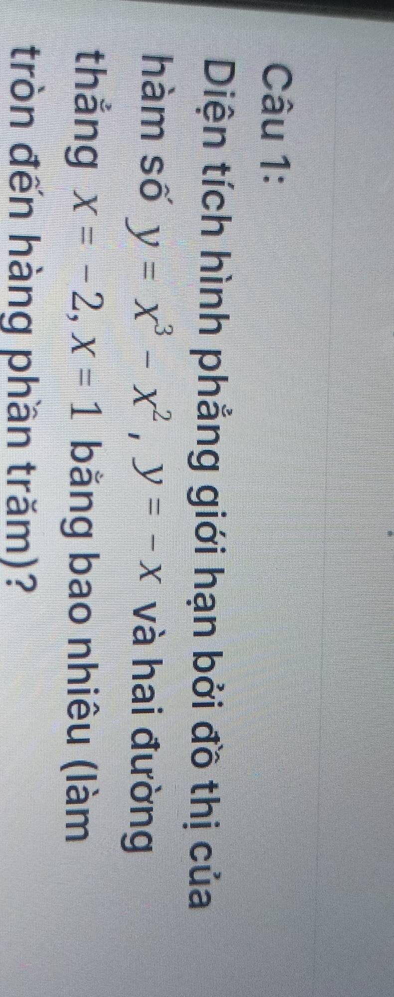 Diện tích hình phẳng giới hạn bởi đồ thị của 
hàm số y=x^3-x^2, y=-x và hai đường 
thẳng x=-2, x=1 bằng bao nhiêu (làm 
tròn đến hàng phần trăm)?