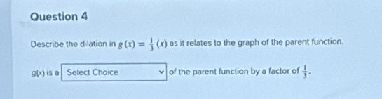 Describe the dilation in g(x)= 1/3 (x) as it relates to the graph of the parent function.
g(x) is a Select Choice of the parent function by a factor of  1/3 .