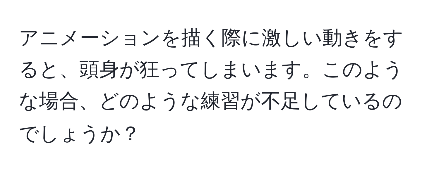 アニメーションを描く際に激しい動きをすると、頭身が狂ってしまいます。このような場合、どのような練習が不足しているのでしょうか？