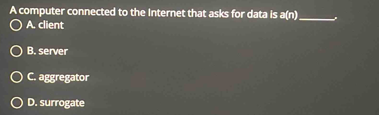 A computer connected to the Internet that asks for data is a(n) _ _.
A. client
B. server
C. aggregator
D. surrogate