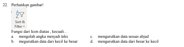 Perhatikan gambar!
Sort &
Filter ×
Fungsi dari Icon diatas , kecuali...
a. mengolah angka menjadi teks c. mengurutkan data sesuai abjad
b. megurutkan data dari kecil ke besar d. mengurutkan data dari besar ke kecil