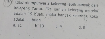 Koko mempunyai 3 kelereng lebih banyak dari
kelereng Yanto. Jika jurnlah kelereng mereka
adalah 19 buah, maka banyak kelereng Koko
'adalah......buah
a. 11 b. 10 c. 9 d. 8