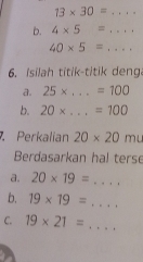 13* 30=... 
b. 4* 5=... _
40* 5=... _ 
6. Isilah titik-titik deng 
a. 25* ...=100
b. 20* ...=100
Perkalian 20* 20 mu 
Berdasarkan hal terse 
a. 20* 19= k= _ 
b. 19* 19= _ 
C. 19* 21=
_