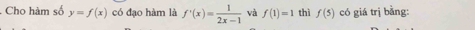 Cho hàm số y=f(x) có đạo hàm là f'(x)= 1/2x-1  và f(1)=1 thì f(5) có giá trị bằng: