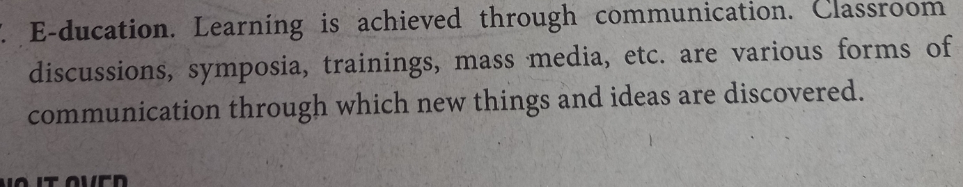 E-ducation. Learning is achieved through communication. Classroom 
discussions, symposia, trainings, mass media, etc. are various forms of 
communication through which new things and ideas are discovered.