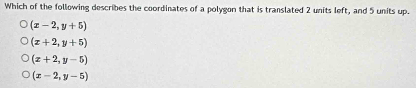 Which of the following describes the coordinates of a polygon that is translated 2 units left, and 5 units up.
(x-2,y+5)
(x+2,y+5)
(x+2,y-5)
(x-2,y-5)