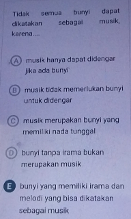 Tidak semua bunyi dapat
dikatakan sebagai musik,
karena....
A musik hanya dapat didengar
jika ada buny
B musik tidak memerlukan bunyi
untuk didengar
C musik merupakan bunyi yang
memiliki nada tunggal
D bunyi tanpa irama bukan
merupakan musik
E bunyi yang memiliki irama dan
melodi yang bisa dikatakan
sebagai musik