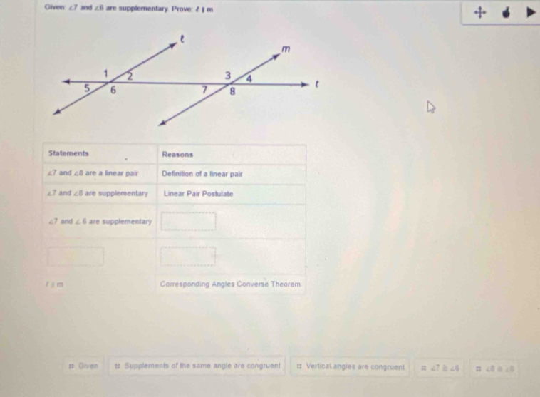 Given ∠ 7 and ∠ 6 are supplementary. Prove: fparallel l n
# Given :: Supplements of the same angle are congruent :: Vertical.angles are congruent. ;; ∠ 7 ∠ 6 㵘 ∠ 8 B ∠ 6