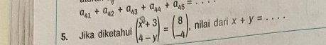 a_41+a_42+a_43+a_44+a_45= _
5. Jika diketahui beginpmatrix x^2+3 4-yendpmatrix =beginpmatrix 8 -4endpmatrix. , nilai dari x+y= _