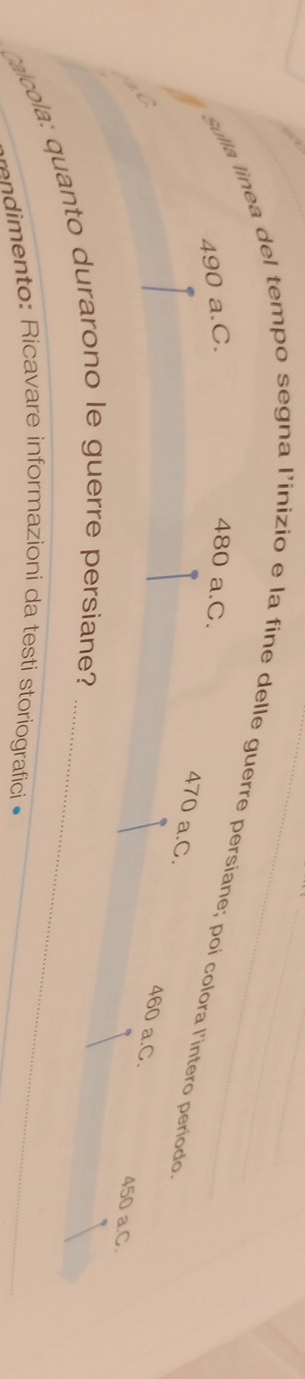 490 a.C. 480 a.C.
sulla linea del tempo segna l’inizio e la fine delle guerre persiane; poi colora l’intero período.
470 a.C. 460 a. C.

450 a.C.
Calcola: quanto durarono le guerre persiane?_
mento: Ricavare informazioni da testi storiografici _