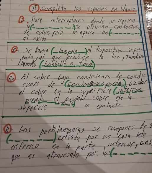 ①completa l0s espacios en blance 
④. Pary internoptoces gande se rcqving 
1.C_ _ysc otilizan cantactos 
dc cobce pero se aplica unt_ 
_ 
al oxcido 
e sc llana (lampoceAell dispositive soper 
produce. ln luz, fambied 
③EI cobre bage condiciones do conde 
ciones do (ceodencion pocde) oxidar 
al cobre cy la superficie (iatyccum 
kiendo of oxidado cobre ch Tg 
Lmtocr in contacto 
sopercie 
_ 
_ 
①has porklamnargs se compones d 
C. 
_cetrada por un Casn rete 
_ 
_ 
asferico_ en 10 parte intersor, cas 
goe es ntravesado por. lot-_