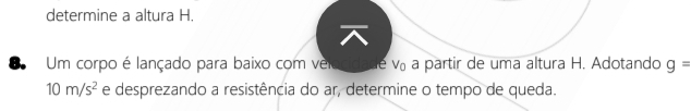 determine a altura H. 
8. Um corpo é lançado para baixo com ver de v a partir de uma altura H. Adotando g=
10m/s^2 e desprezando a resistência do ar, determine o tempo de queda.