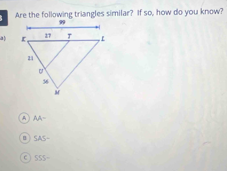 Are the following triangles similar? If so, how do you know?
a)
AAA~
BSAS-
c SSS~