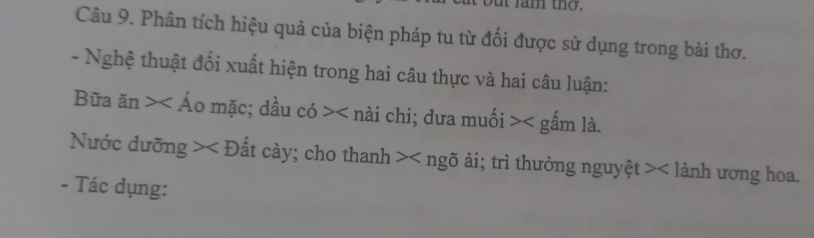 ut fam thơ. 
Câu 9. Phân tích hiệu quả của biện pháp tu từ đối được sử dụng trong bài thơ. 
- Nghệ thuật đối xuất hiện trong hai câu thực và hai câu luận: 
Bữa in> o mặc; dầu cdot 0> nài chi; dưa muối < gấm là. 
Nớc dưỡng :  E ất cày; cho thanh õ ải; trì thưởng nguyệt lảnh ương hoa. 
- Tác dụng: