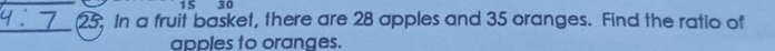 15 30
_25. In a fruit basket, there are 28 apples and 35 oranges. Find the ratio of 
apples to oranges.