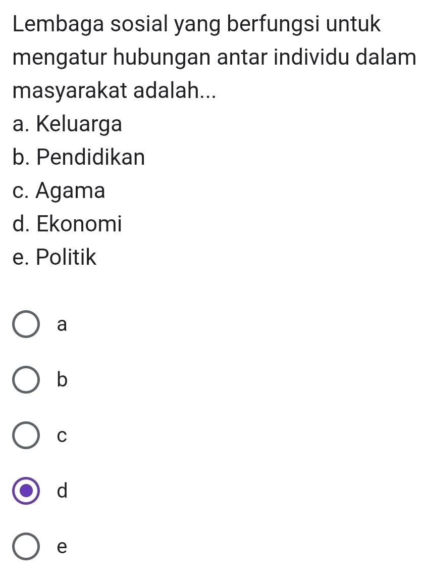 Lembaga sosial yang berfungsi untuk
mengatur hubungan antar individu dalam
masyarakat adalah...
a. Keluarga
b. Pendidikan
c. Agama
d. Ekonomi
e. Politik
a
b
C
d
e