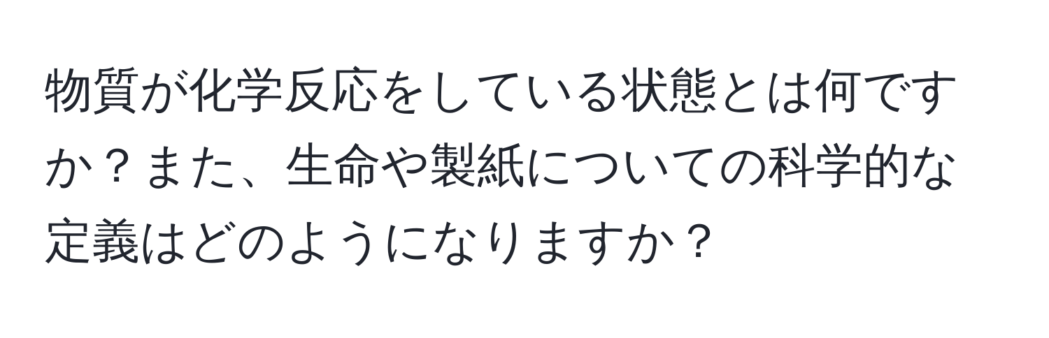 物質が化学反応をしている状態とは何ですか？また、生命や製紙についての科学的な定義はどのようになりますか？