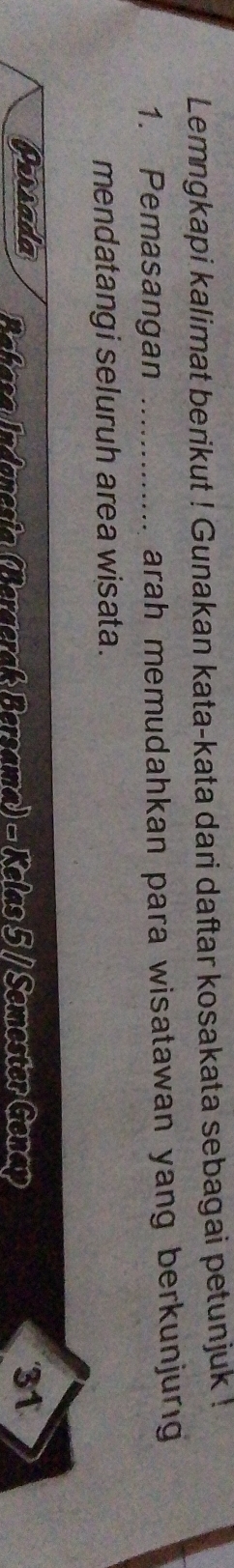 Lemngkapi kalimat berikut ! Gunakan kata-kata dari daftar kosakata sebagai petunjuk ! 
1. Pemasangan _arah memudahkan para wisatawan yang berkunjurg 
mendatangi seluruh area wisata. 
Persada Bahasa Indanesia (Bergerak: Bersama) - Kelas 5 / Semester Genay 
31