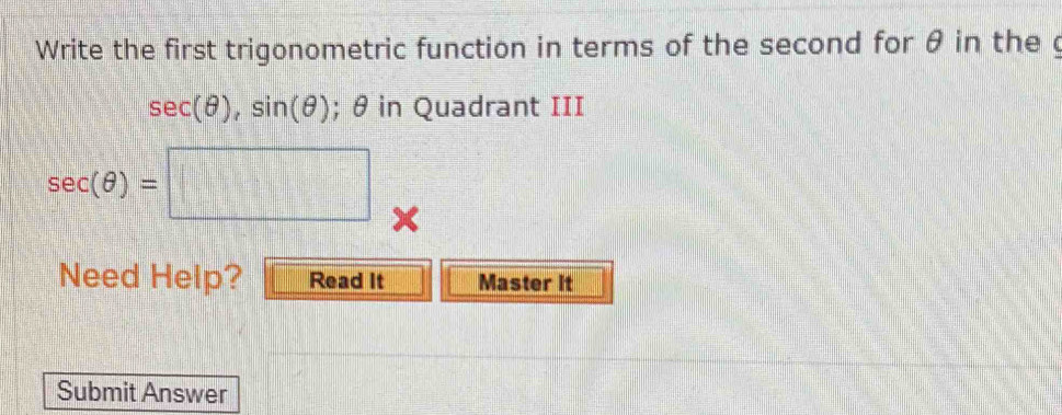 Write the first trigonometric function in terms of the second for θ in the g
sec (θ ), sin (θ ); θ in Quadrant III
sec (θ )=□ w 
Need Help? Read It Master it 
Submit Answer