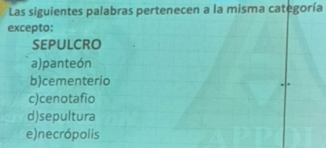 Las siguientes palabras pertenecen a la misma categoría
excepto:
SEPULCRO
a)panteón
b)cementerio
c)cenotafio
d)sepultura
e)necrópolis