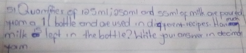 Quanflies of 10 Sml; osoml and ssml or milk ge poured 
much 
yom a ll bottle and ae used in diferentiecipes. How 
milk left in the bottle? Write your answer in decing 
yom.