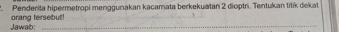 Penderita hipermetropi menggunakan kacamata berkekuatan 2 dioptri. Tentukan titik dekat 
orang tersebut! 
Jawab:_
