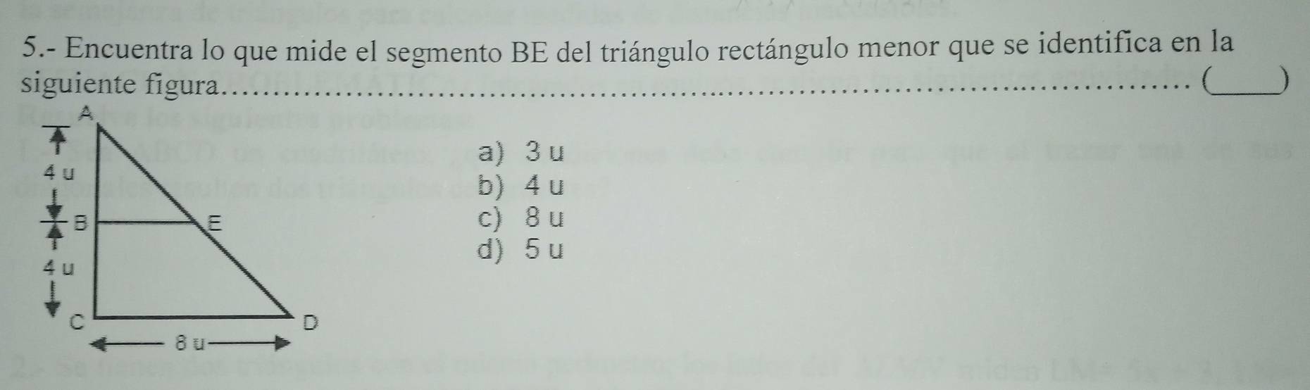 5.- Encuentra lo que mide el segmento BE del triángulo rectángulo menor que se identifica en la
siguiente figura....
( _)
a) 3 u
b) 4 u
c) 8 u
d) 5u