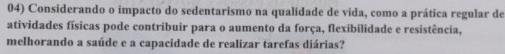 Considerando o impacto do sedentarismo na qualidade de vida, como a prática regular de 
atividades físicas pode contribuir para o aumento da força, flexibilidade e resistência, 
melhorando a saúde e a capacidade de realizar tarefas diárias?