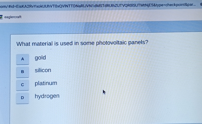 com/#id=EisKA2RvYxokUUhVT0xQVlNTTDNaRlJVN1dMSTdRUlhZUTVQR0ISUTMtNjE5&type=checkpoint&par...
eaglercraft
What material is used in some photovoltaic panels?
A gold
B silicon
c platinum
D hydrogen