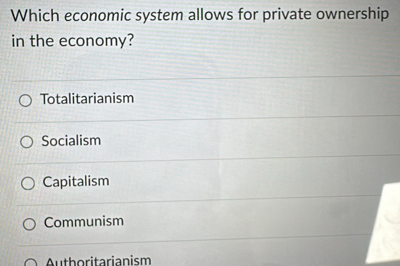 Which economic system allows for private ownership
in the economy?
Totalitarianism
Socialism
Capitalism
Communism
Authoritarianism