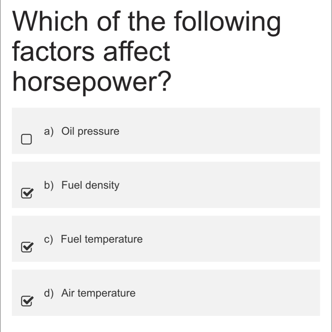 Which of the following
factors affect
horsepower?
a) Oil pressure
b) Fuel density
c) Fuel temperature
d) Air temperature