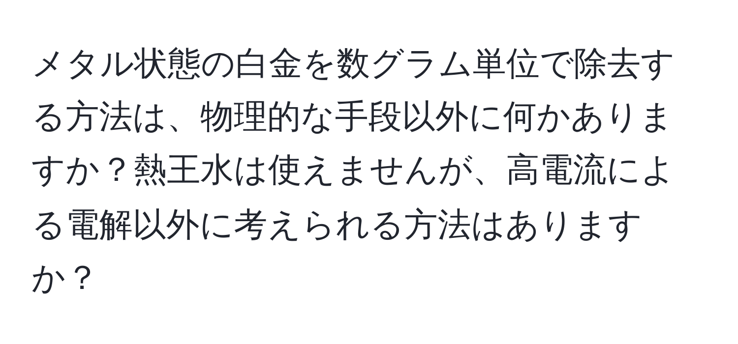 メタル状態の白金を数グラム単位で除去する方法は、物理的な手段以外に何かありますか？熱王水は使えませんが、高電流による電解以外に考えられる方法はありますか？