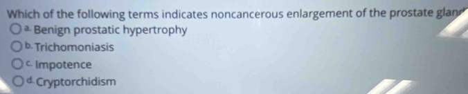 Which of the following terms indicates noncancerous enlargement of the prostate glan
Benign prostatic hypertrophy
b. Trichomoniasis
c Impotence
* Cryptorchidism