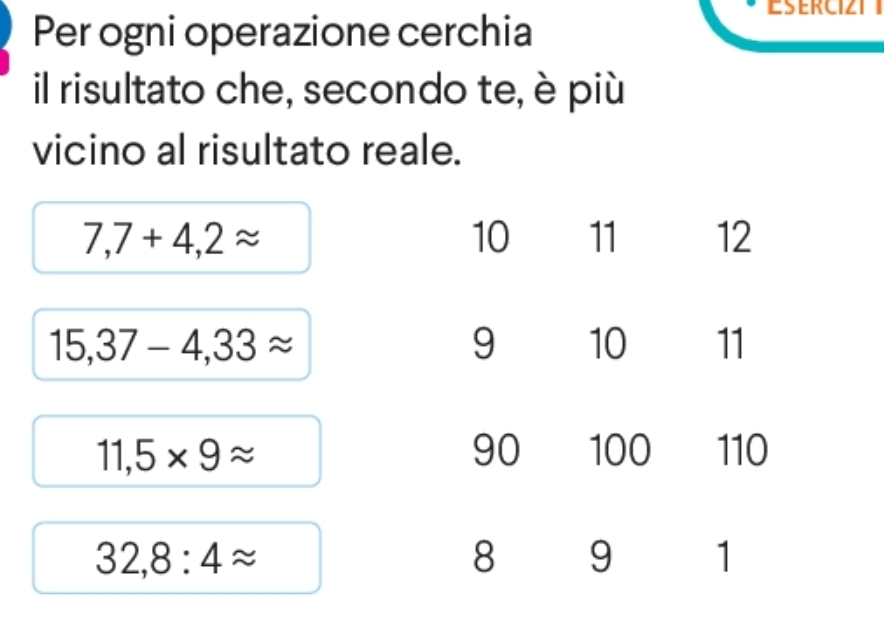 ESERCIZTI
Per ogni operazione cerchia
il risultato che, secondo te, è più
vicino al risultato reale.
7,7+4,2approx
15,37-4,33approx
11,5* 9approx
32,8:4approx