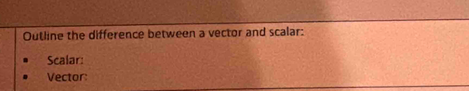 Outline the difference between a vector and scalar: 
Scalar: 
Vector: