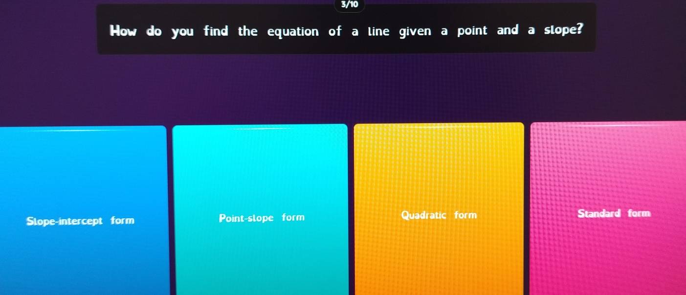 3/10
How do you find the equation of a line given a point and a slope?
Slope-intercept form Point-slope form Quadratic form Standard form