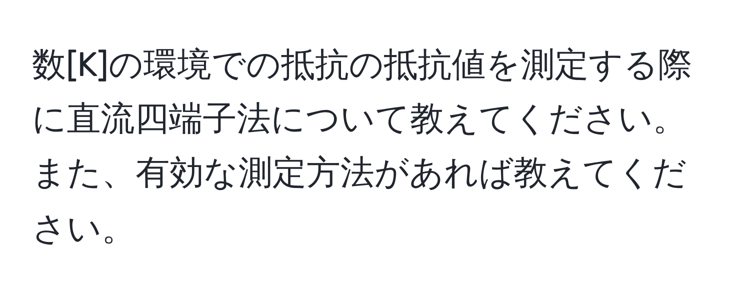 数[K]の環境での抵抗の抵抗値を測定する際に直流四端子法について教えてください。また、有効な測定方法があれば教えてください。