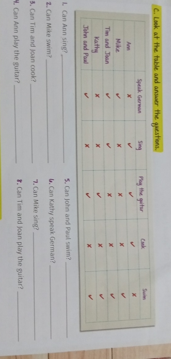 Look at the table and answer the questions. 
I. Can Ann sing? _5. Can John and Paul swim?_ 
2. Can Mike swim?_ Can Kathy speak German?_ 
3. Can Tim and Joan cook? _7. Can Mike sing?_ 
4. Can Ann play the guitar? _8. Can Tim and Joan play the guitar?_