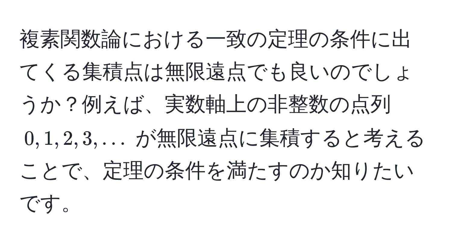 複素関数論における一致の定理の条件に出てくる集積点は無限遠点でも良いのでしょうか？例えば、実数軸上の非整数の点列 $0, 1, 2, 3, ...$ が無限遠点に集積すると考えることで、定理の条件を満たすのか知りたいです。