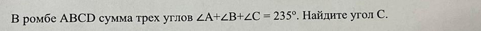 ромбе ABCD сумма трех углов ∠ A+∠ B+∠ C=235°. Найлите угол С.