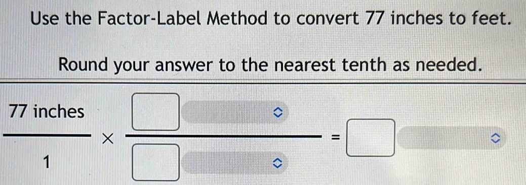 Use the Factor-Label Method to convert 77 inches to feet. 
Round your answer to the nearest tenth as needed.
 77inches/1 *  □ □ 0/□ □ 0 =□