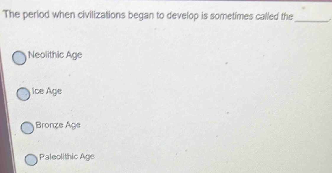 The period when civilizations began to develop is sometimes called the_
Neolithic Age
Ice Age
Bronze Age
Paleolithic Age