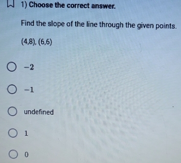 Choose the correct answer.
Find the slope of the line through the given points.
(4,8),(6,6)
-2
-1
undefined
1
0