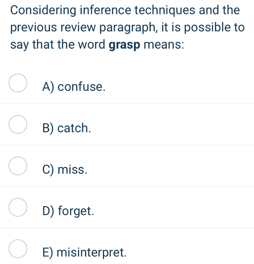 Considering inference techniques and the
previous review paragraph, it is possible to
say that the word grasp means:
A) confuse.
B) catch.
C) miss.
D) forget.
E) misinterpret.