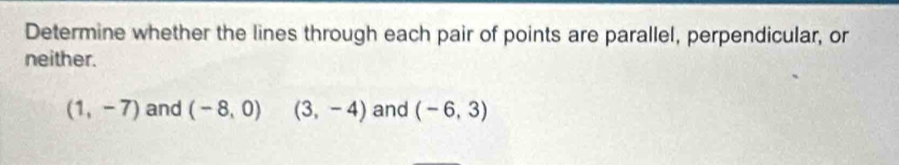 Determine whether the lines through each pair of points are parallel, perpendicular, or 
neither.
(1,-7) and (-8,0) (3,-4) and (-6,3)