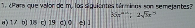 ¿Para que valor de m, los siguientes términos son semejantes?
35x^(m+6); 2sqrt(3)x^(25)
a) 17 b) 18 c) 19 d) 0 e) 1