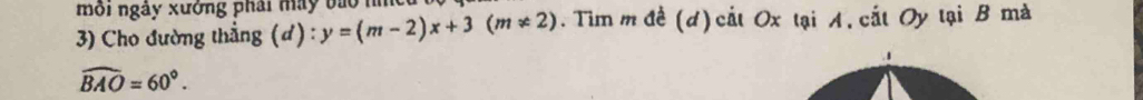 môi ngày xướng phải máy bào hà 
3) Cho đường thẳng (ơ) : :y=(m-2)x+3(m!= 2). Tim m đề (d)cắt Ox tại A. cắt Oy tại B mà
widehat BAO=60°.